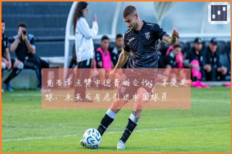 克洛泽点赞中德青训合作：享受足球，未来或考虑引进中国球员