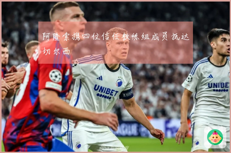 阿隆索携四位信任教练组成员抵达切尔西